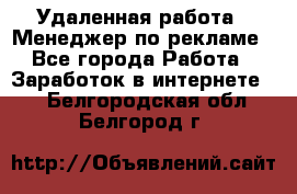 Удаленная работа - Менеджер по рекламе - Все города Работа » Заработок в интернете   . Белгородская обл.,Белгород г.